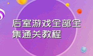 后室游戏全部全集通关教程