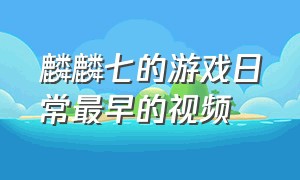 麟麟七的游戏日常最早的视频