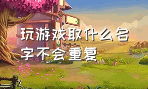 玩游戏取什么名字不会重复