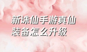 新诛仙手游真仙装备怎么升级