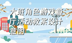 大班角色游戏餐厅活动教案设计意图