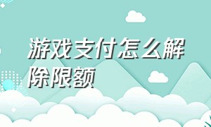 游戏支付怎么解除限额