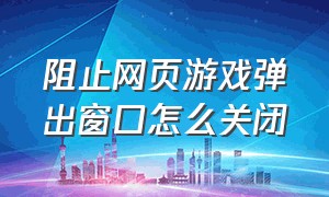 阻止网页游戏弹出窗口怎么关闭