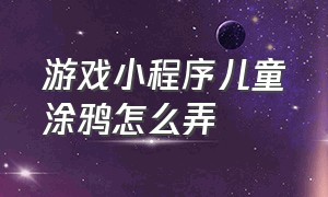 游戏小程序儿童涂鸦怎么弄