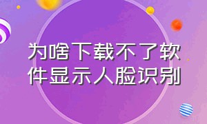 为啥下载不了软件显示人脸识别