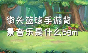 街头篮球手游背景音乐是什么bgm