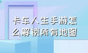 卡车人生手游怎么解锁所有地图