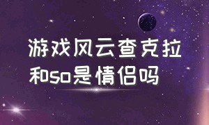 游戏风云查克拉和so是情侣吗