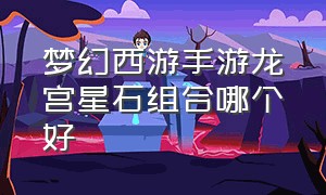 梦幻西游手游龙宫星石组合哪个好