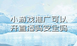 小游戏推广可以开直播吗安全吗