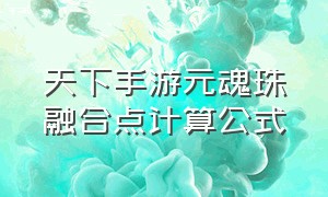 天下手游元魂珠融合点计算公式