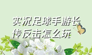 实况足球手游长传反击怎么玩