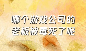 哪个游戏公司的老板被毒死了呢