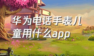 华为电话手表儿童用什么app