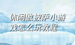 休闲做披萨小游戏怎么玩教程