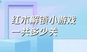 红木解锁小游戏一共多少关