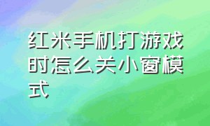 红米手机打游戏时怎么关小窗模式