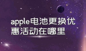 apple电池更换优惠活动在哪里