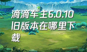 滴滴车主6.0.10旧版本在哪里下载