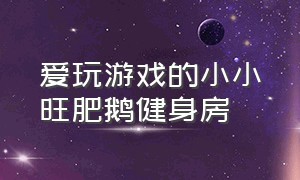 爱玩游戏的小小旺肥鹅健身房