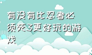 有没有比忍者必须死3更好玩的游戏