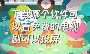 下载哪个软件可以看免费的电视剧可以投屏