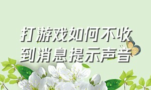 打游戏如何不收到消息提示声音