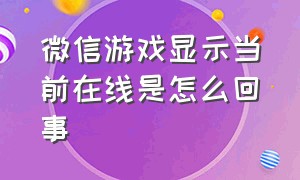 微信游戏显示当前在线是怎么回事