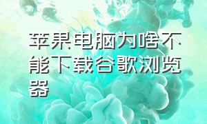 苹果电脑为啥不能下载谷歌浏览器