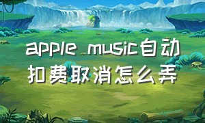 apple music自动扣费取消怎么弄