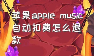 苹果apple music自动扣费怎么退款