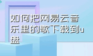 如何把网易云音乐里的歌下载到u盘