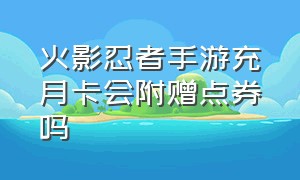 火影忍者手游充月卡会附赠点券吗