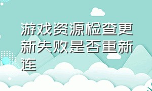 游戏资源检查更新失败是否重新连