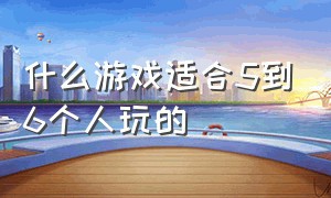 什么游戏适合5到6个人玩的