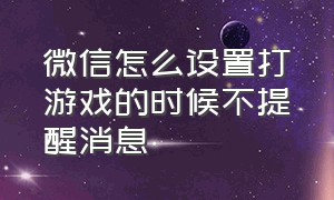 微信怎么设置打游戏的时候不提醒消息