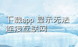 下载app 显示无法连接互联网