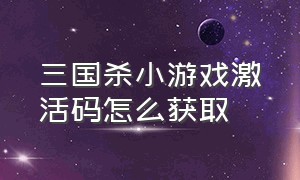 三国杀小游戏激活码怎么获取