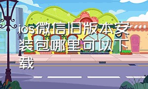 ios微信旧版本安装包哪里可以下载