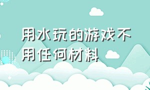 用水玩的游戏不用任何材料