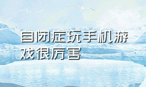 自闭症玩手机游戏很厉害