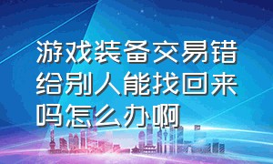 游戏装备交易错给别人能找回来吗怎么办啊