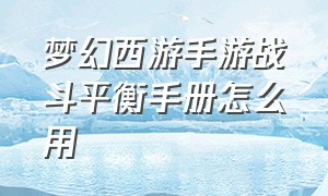 梦幻西游手游战斗平衡手册怎么用