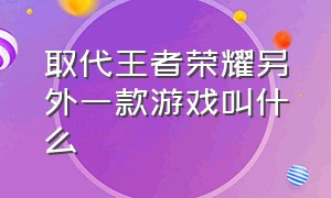 取代王者荣耀另外一款游戏叫什么