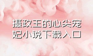 摄政王的心尖宠妃小说下载入口