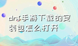 dnf手游下载的安装包怎么打开