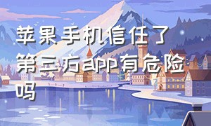 苹果手机信任了第三方app有危险吗