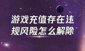 游戏充值存在违规风险怎么解除