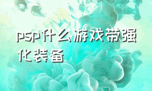 psp什么游戏带强化装备