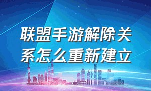 联盟手游解除关系怎么重新建立